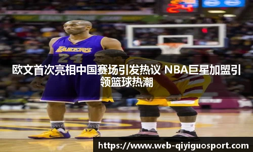 欧文首次亮相中国赛场引发热议 NBA巨星加盟引领篮球热潮