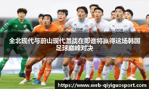 全北现代与蔚山现代激战在即谁将赢得这场韩国足球巅峰对决
