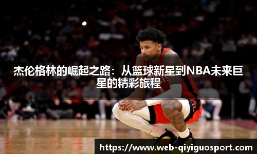 杰伦格林的崛起之路：从篮球新星到NBA未来巨星的精彩旅程
