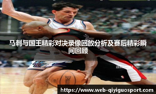 马刺与国王精彩对决录像回放分析及赛后精彩瞬间回顾