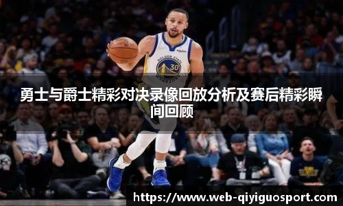 勇士与爵士精彩对决录像回放分析及赛后精彩瞬间回顾
