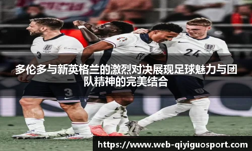 多伦多与新英格兰的激烈对决展现足球魅力与团队精神的完美结合
