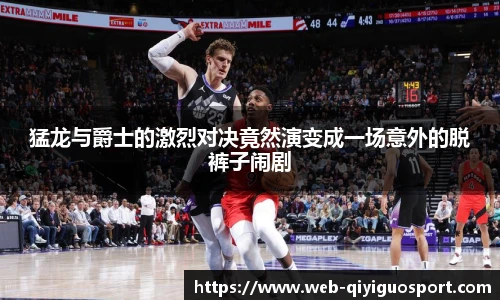 猛龙与爵士的激烈对决竟然演变成一场意外的脱裤子闹剧