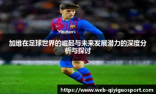 加维在足球世界的崛起与未来发展潜力的深度分析与探讨