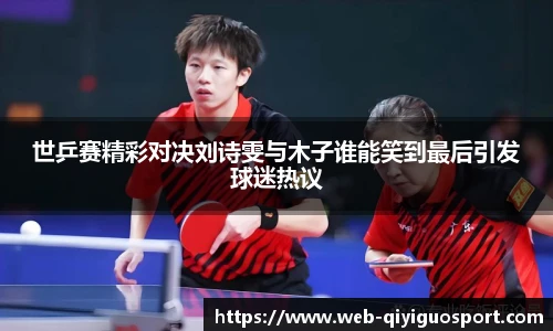 世乒赛精彩对决刘诗雯与木子谁能笑到最后引发球迷热议