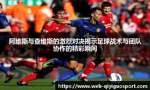 阿维斯与查维斯的激烈对决揭示足球战术与团队协作的精彩瞬间