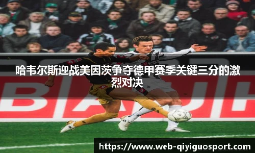 哈韦尔斯迎战美因茨争夺德甲赛季关键三分的激烈对决
