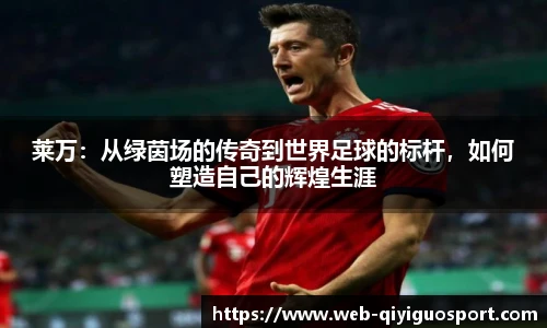 莱万：从绿茵场的传奇到世界足球的标杆，如何塑造自己的辉煌生涯