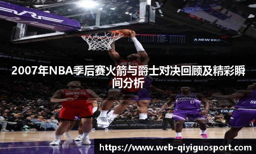 2007年NBA季后赛火箭与爵士对决回顾及精彩瞬间分析