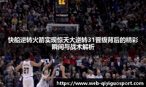 快船逆转火箭实现惊天大逆转31晋级背后的精彩瞬间与战术解析