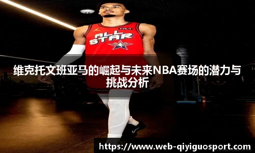 维克托文班亚马的崛起与未来NBA赛场的潜力与挑战分析