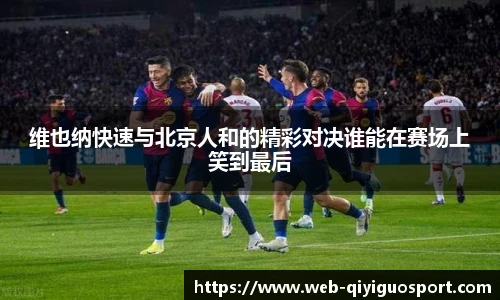 维也纳快速与北京人和的精彩对决谁能在赛场上笑到最后