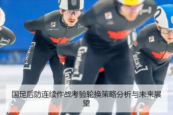 国足后防连续作战考验轮换策略分析与未来展望