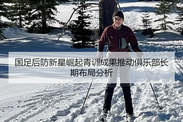 国足后防新星崛起青训成果推动俱乐部长期布局分析