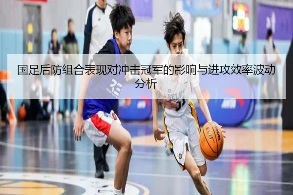 国足后防组合表现对冲击冠军的影响与进攻效率波动分析