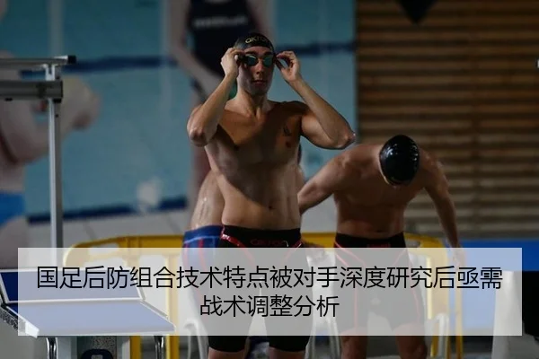 国足后防组合技术特点被对手深度研究后亟需战术调整分析