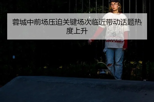 蓉城中前场压迫关键场次临近带动话题热度上升